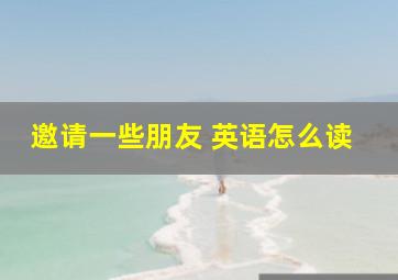 邀请一些朋友 英语怎么读